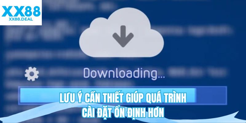 Lưu ý cần thiết giúp quá trình cài đặt ổn định hơn